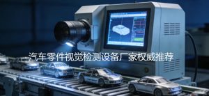 2026年最新实力雄厚的汽车零件视觉检测设备厂家权威推荐
